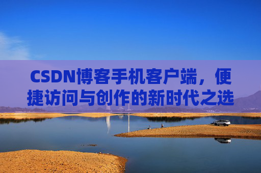 CSDN博客手机客户端，便捷访问与创作的新时代之选